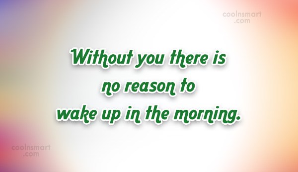 Quote: Without You There Is No Reason To Wake Up In The Morning. - Coolnsmart