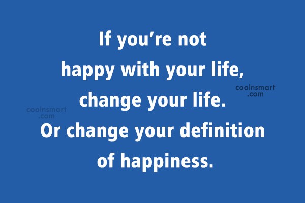 Quote: If you’re not happy with your life, change your life. Or change ...