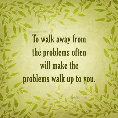 Problem Quote: To walk away from the problems often...