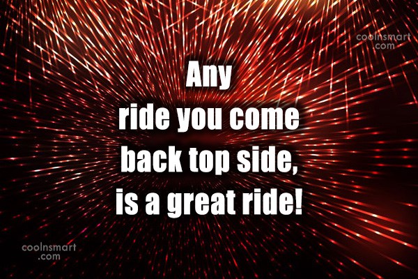 Quote Any Ride You Come Back Top Side Is A Great Ride Coolnsmart