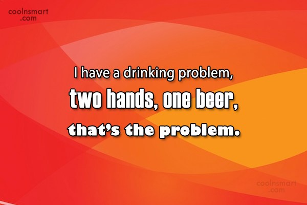 Quote I Have A Drinking Problem Two Hands One Beer Thats The Problem Coolnsmart 5570