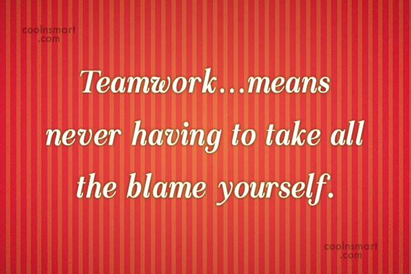 Quote: Teamwork…means never having to take all the blame yourself ...