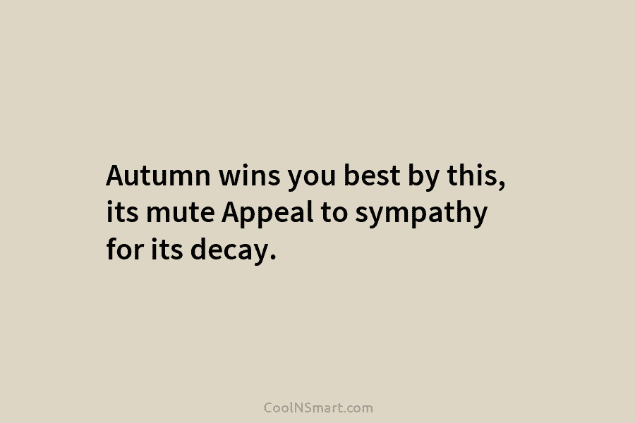 Autumn wins you best by this, its mute Appeal to sympathy for its decay.