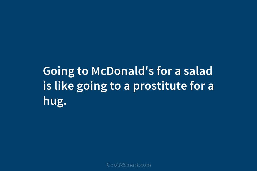 Going to McDonald’s for a salad is like going to a prostitute for a hug.