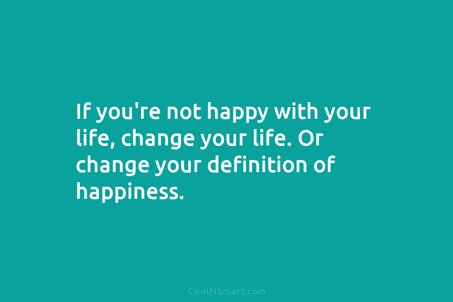 Quote: If you’re not happy with your life, change your life. Or change ...