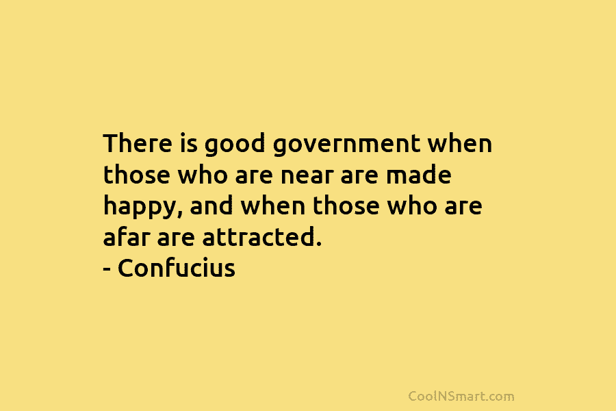 There is good government when those who are near are made happy, and when those...