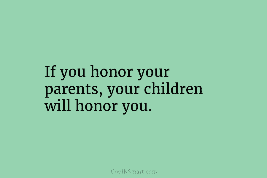 Quote: If you honor your parents, your children will honor you ...