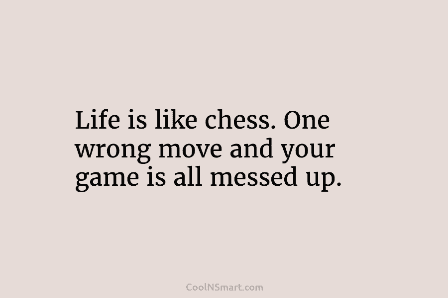 Quote: Life is like chess. One wrong move and your game is all ...