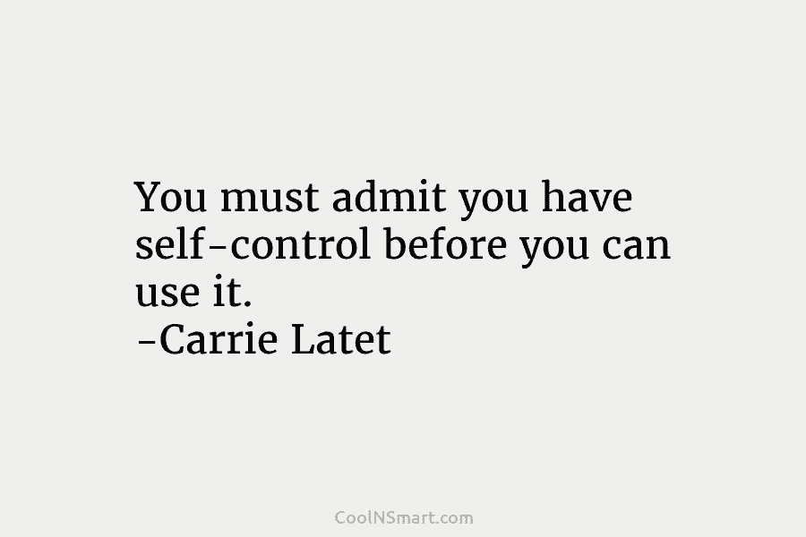 You must admit you have self-control before you can use it. -Carrie Latet