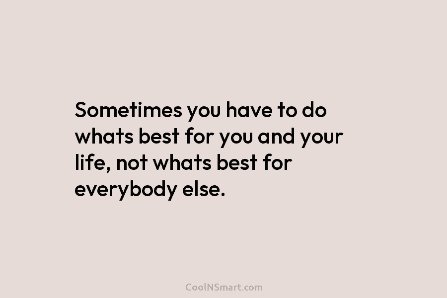 Quote: Sometimes you have to do whats best for you and your life ...