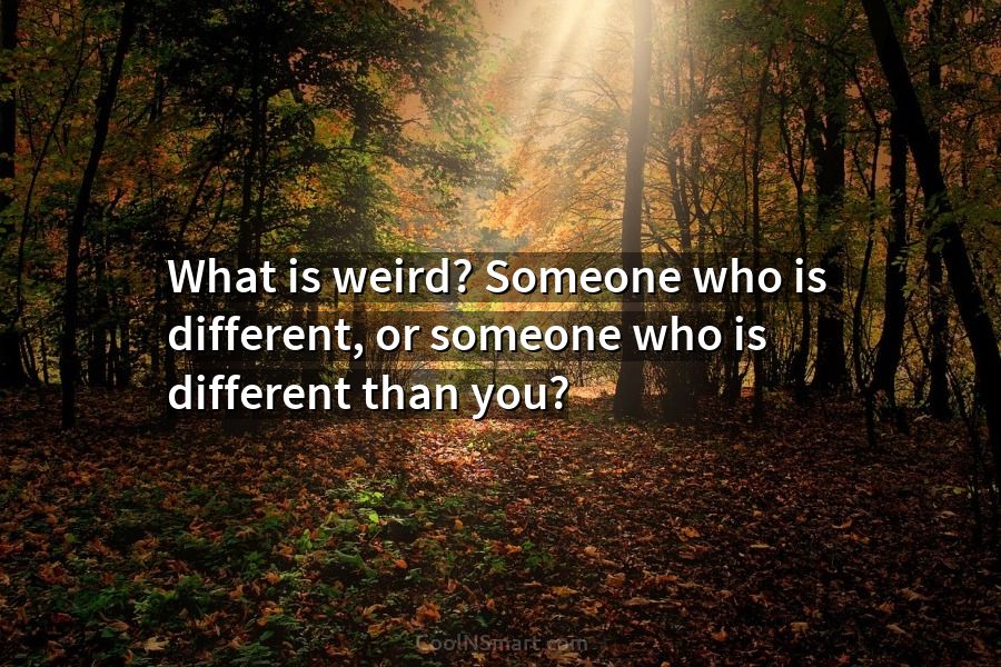 Quote: What is weird? Someone who is different,... - CoolNSmart