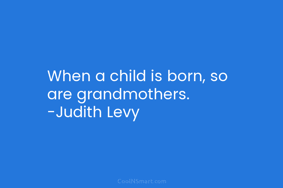 When a child is born, so are grandmothers. -Judith Levy