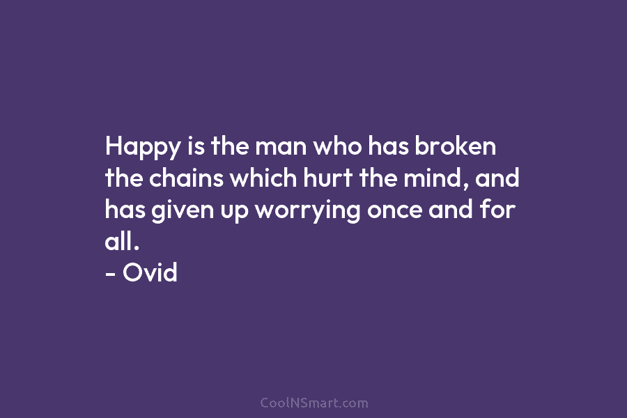 Happy is the man who has broken the chains which hurt the mind, and has...