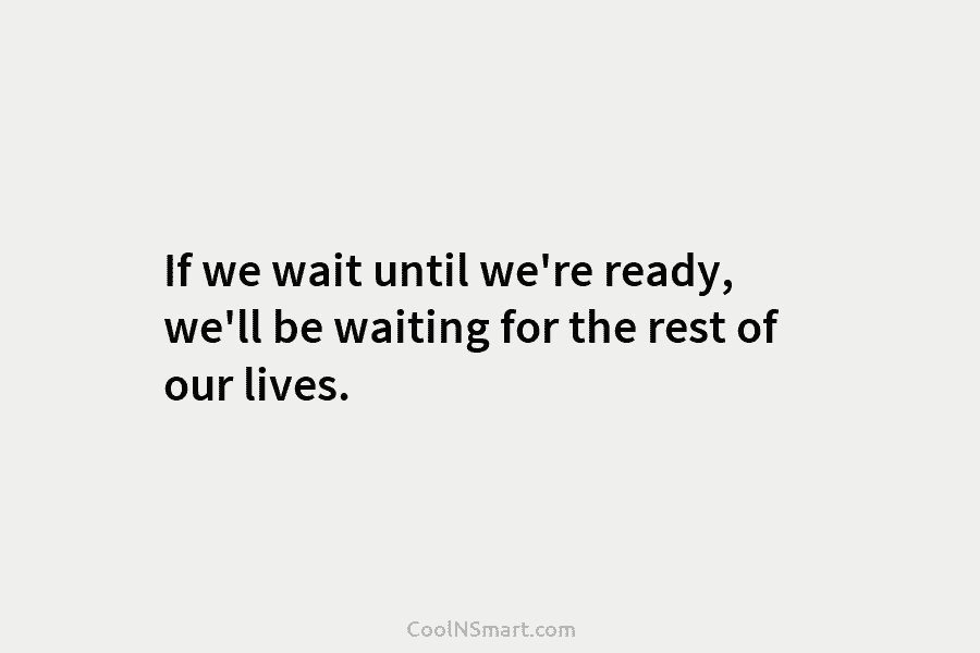 Quote: If we wait until we’re ready, we’ll... - CoolNSmart