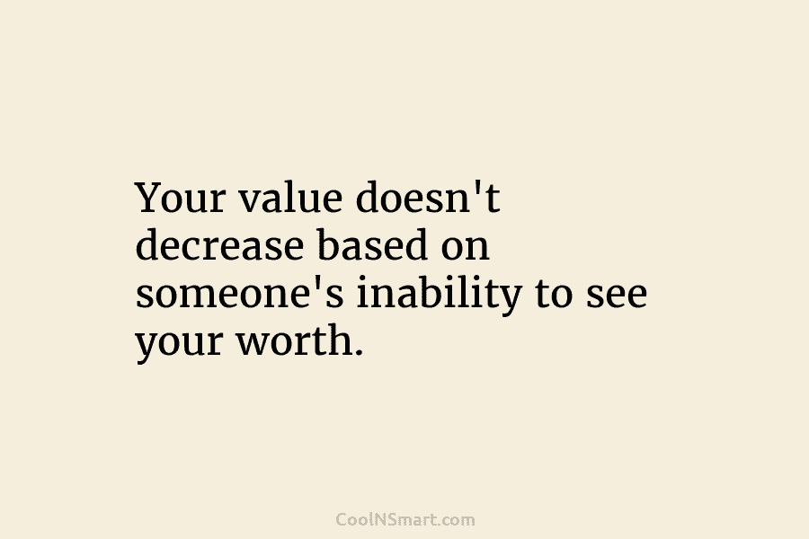 Quote: Your value doesn’t decrease based on someone’s inability to see ...