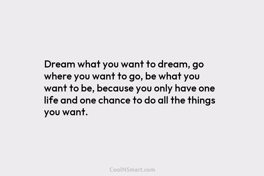 Dream what you want to dream, go where you want to go, be what you...