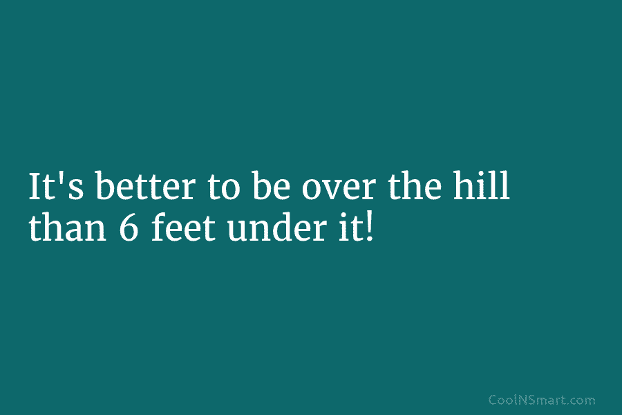Quote: It’s better to be over the hill than 6 feet under it! - CoolNSmart
