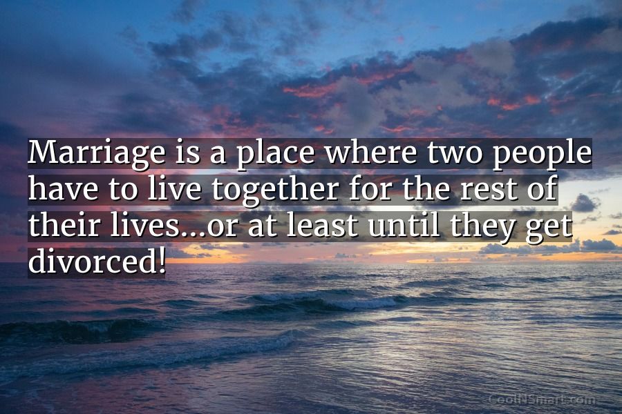 Quote: Marriage is a place where two people have to live together for ...