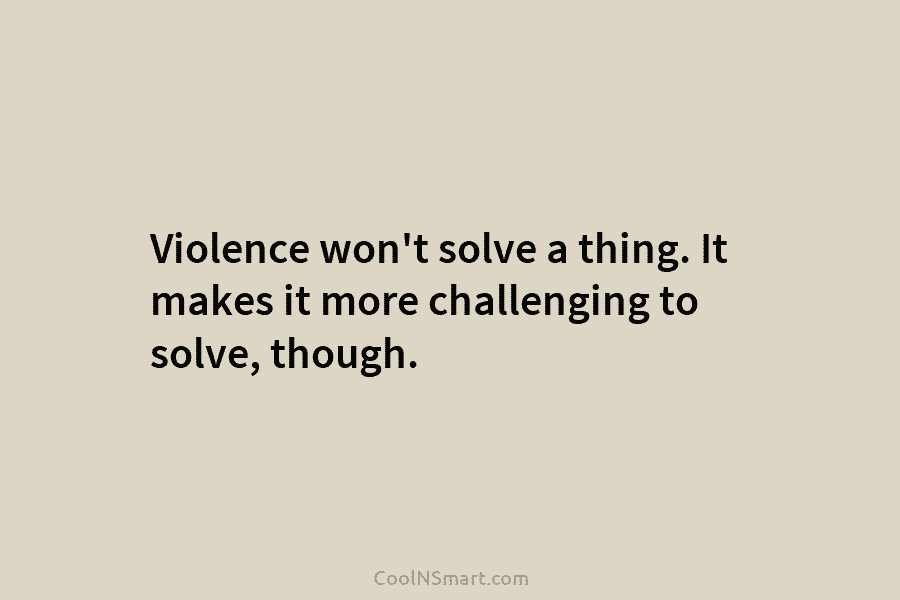 Quote: Violence won’t solve a thing. It makes... - CoolNSmart