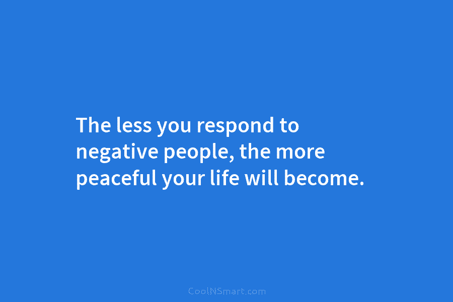 Quote The Less You Respond To Negative People The More Peaceful Your 