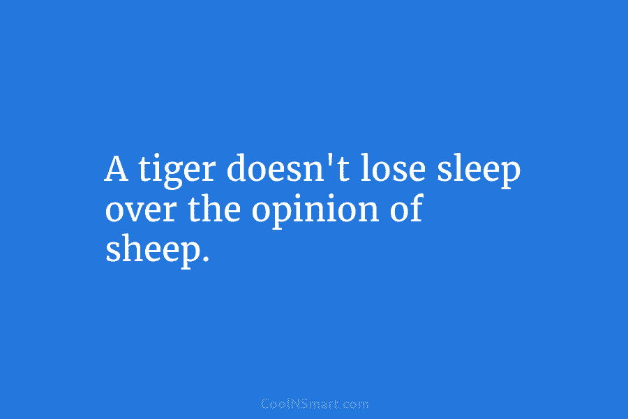 Quote A Tiger Doesn T Lose Sleep Over The Opinion Of Sheep Coolnsmart