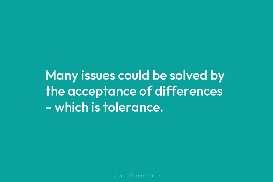 Many issues could be solved by the acceptance of differences – which is tolerance.