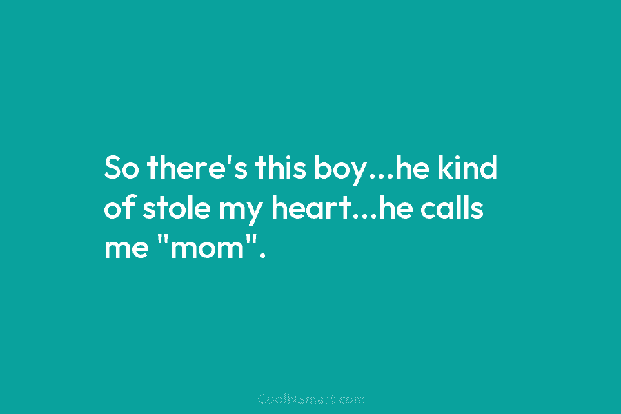 Quote: So there’s this boy…he kind of stole my heart…he calls me “mom ...