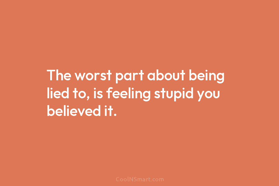 The worst part about being lied to, is feeling stupid you believed it.