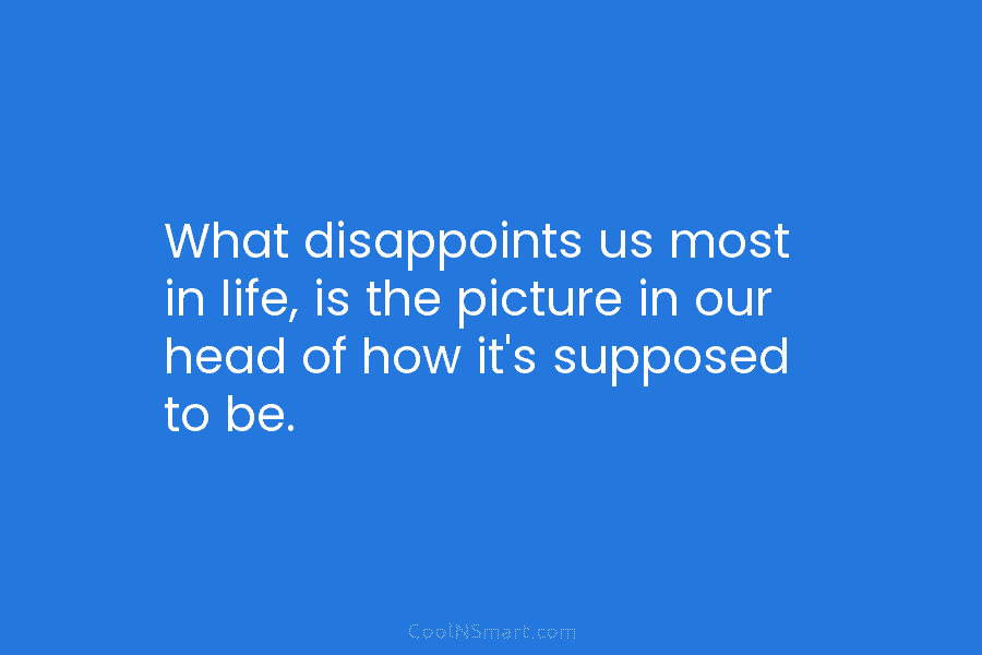 What disappoints us most in life, is the picture in our head of how it’s...