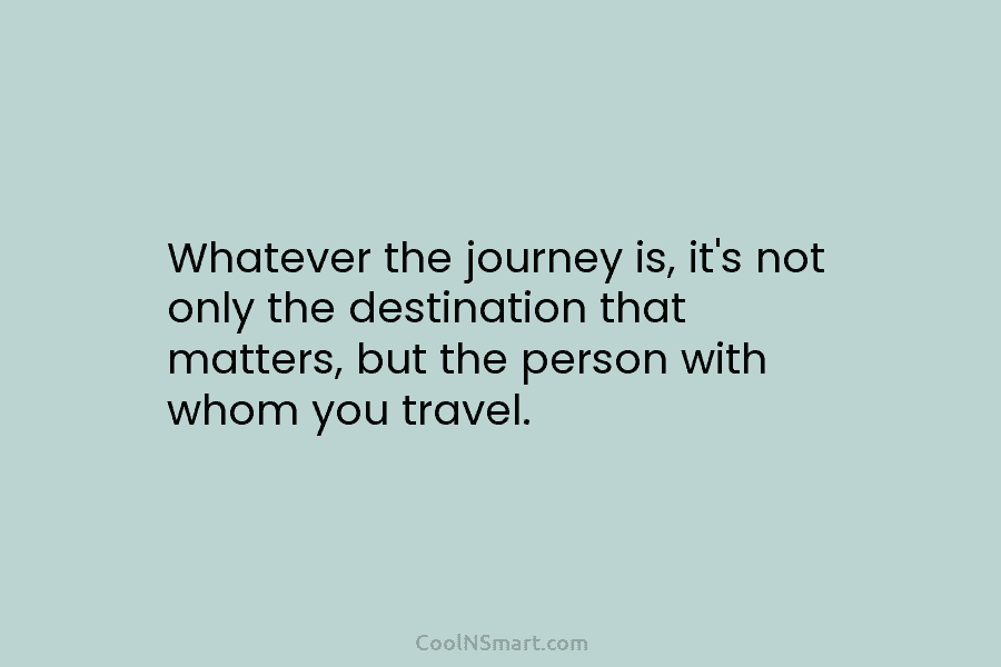 Quote: Whatever the journey is, it’s not only... - CoolNSmart