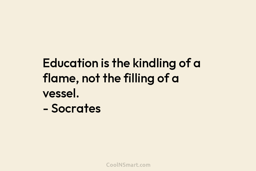 Socrates Quote: Education is the kindling of a flame,... - CoolNSmart