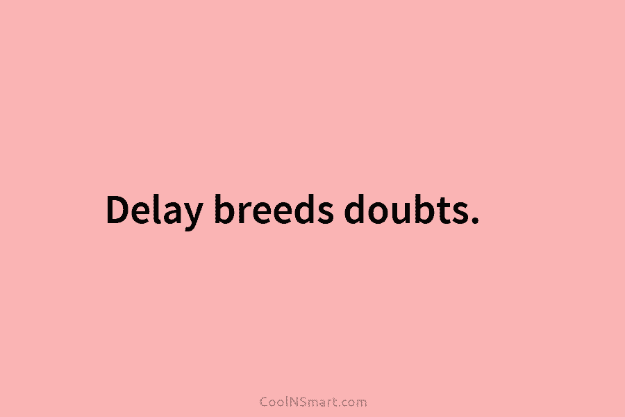 Delay breeds doubts.