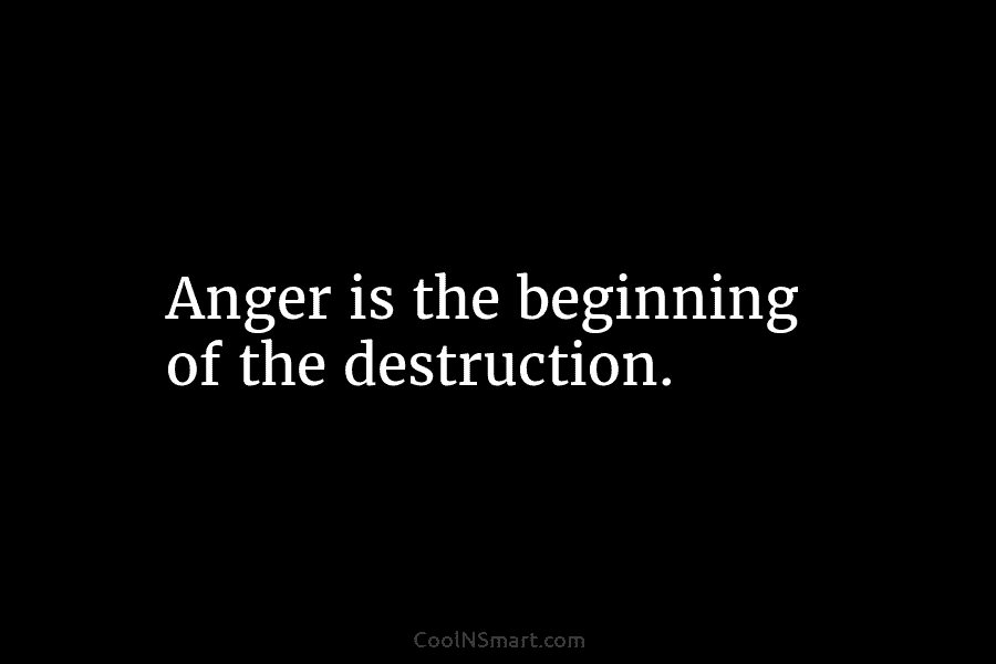 Quote: Anger is the beginning of the destruction. - CoolNSmart