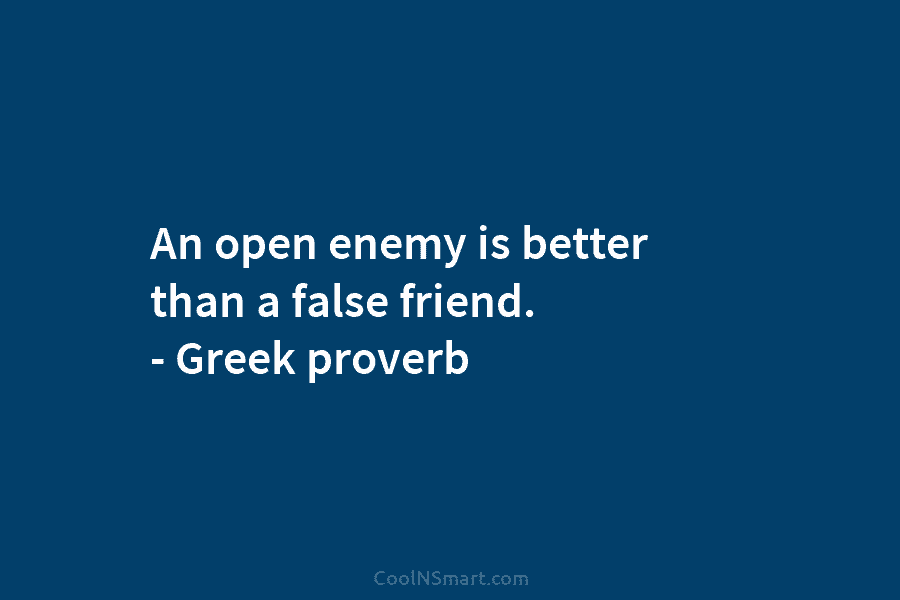Quote: An open enemy is better than a false friend. – Greek proverb ...