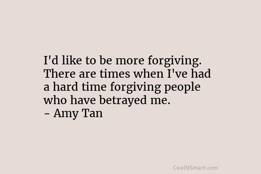 I’d like to be more forgiving. There are times when I’ve had a hard time...