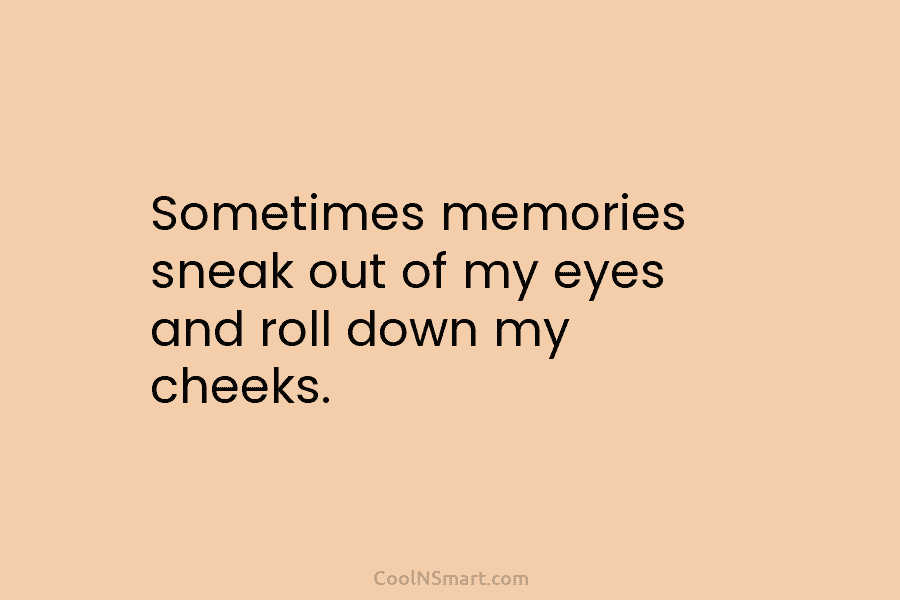 Quote Sometimes Memories Sneak Out Of My Eyes And Roll Down My Cheeks 