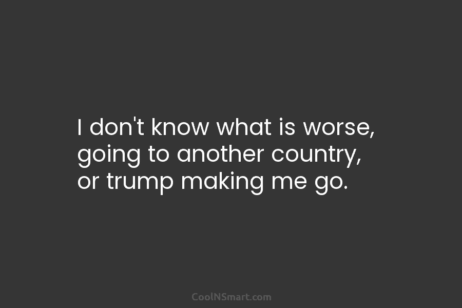 quote-i-don-t-know-what-is-worse-going-to-another-country-or-trump