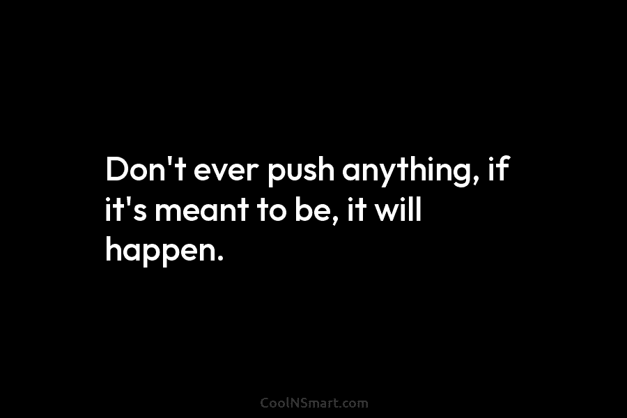 Quote: Don’t ever push anything, if it’s meant to be, it will happen ...
