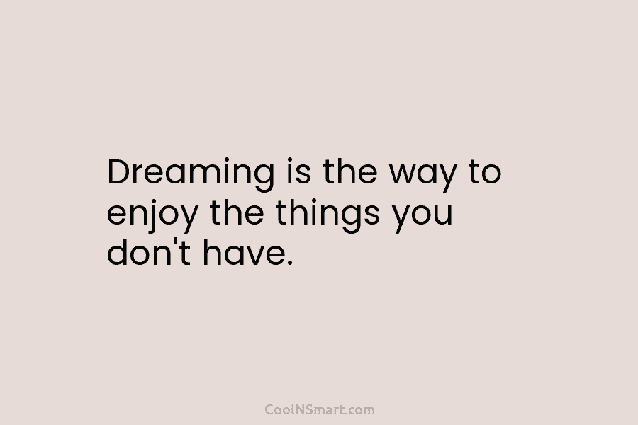 Quote: Dreaming is the way to enjoy the things you don’t have. - CoolNSmart