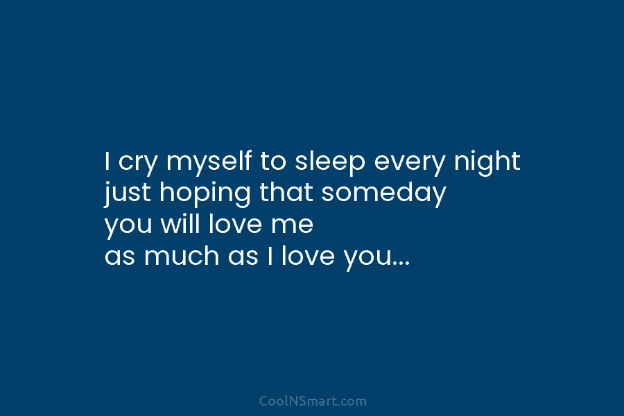 Quote: I cry myself to sleep every night just hoping that someday you ...