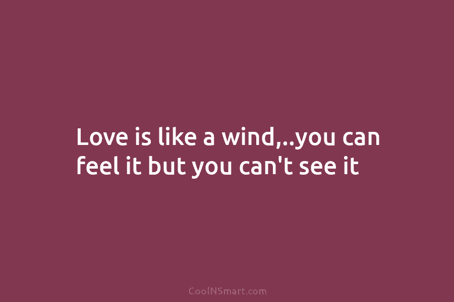 Love is like a wind,..you can feel it but you can’t see it