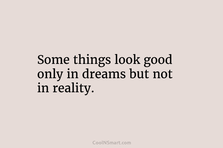 Quote: Some things look good only in dreams but not in reality ...