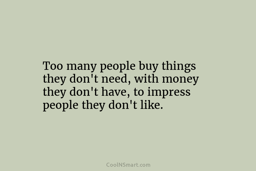 Too many people buy things they don’t need, with money they don’t have, to impress...