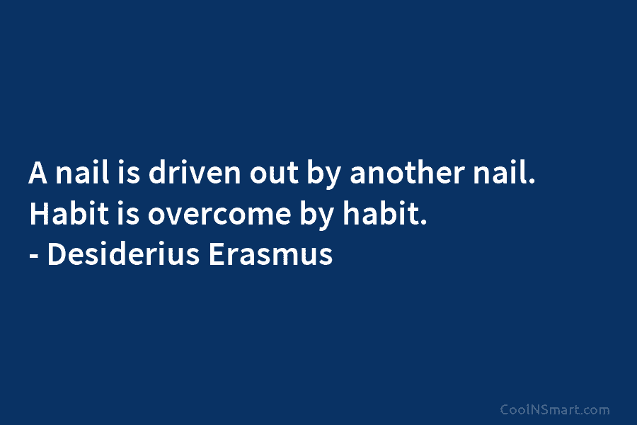 A nail is driven out by another nail. Habit is overcome by habit. – Desiderius...