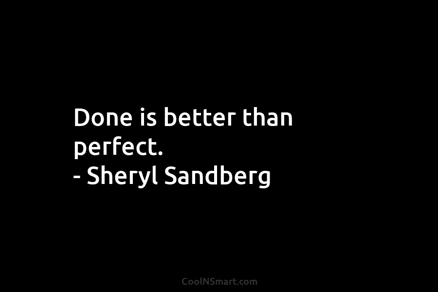 Done is better than perfect. – Sheryl Sandberg