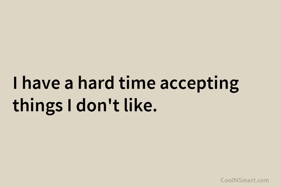 Quote: I have a hard time accepting things I don’t like. - CoolNSmart