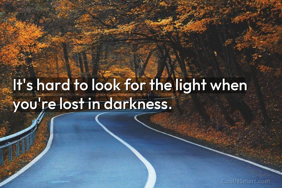 Quote: It’s hard to look for the light when you’re lost in darkness ...
