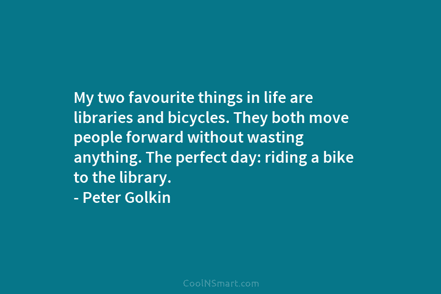 My two favourite things in life are libraries and bicycles. They both move people forward...