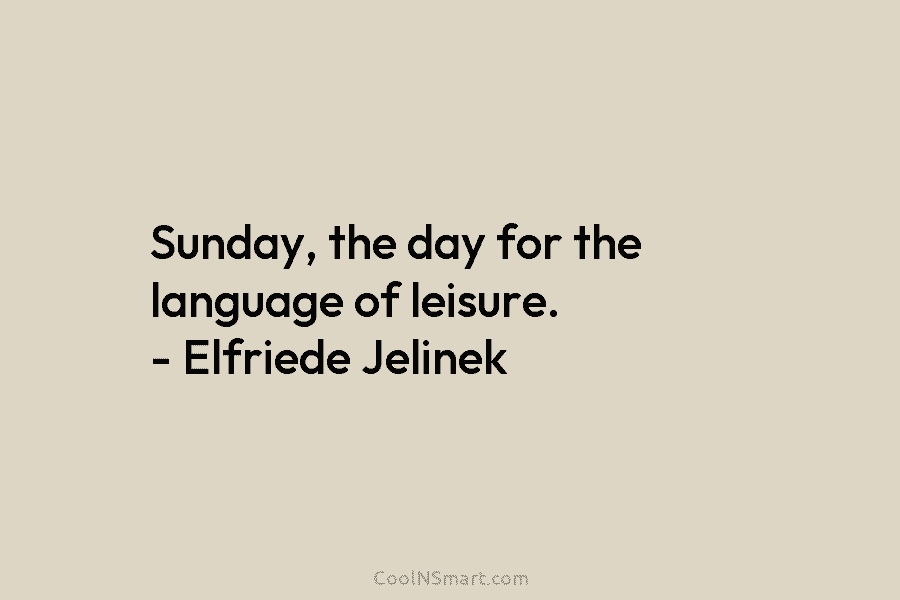 Sunday, the day for the language of leisure. – Elfriede Jelinek