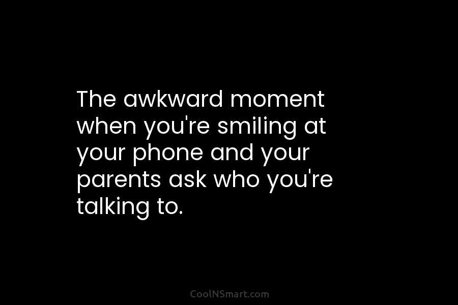 The awkward moment when you’re smiling at your phone and your parents ask who you’re...